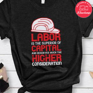 Labor is the superior of capital, and deserves much the higher consideration Shirt