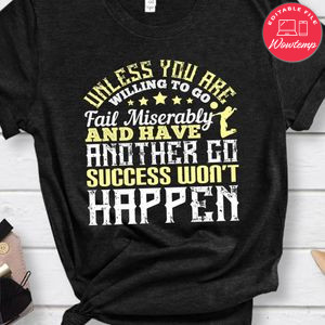 Unless you are willing to go fail miserably success won’t happen Shirt