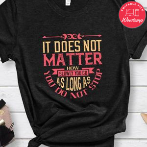 It does not matter how slowly you go as long as you do not stop Gift Shirt