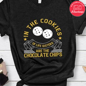 In the cookies of life sisters are the chocolate chips Shirt