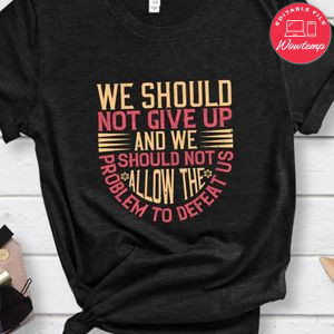 We should not give up and we should not allow the problem to defeat us Shirt