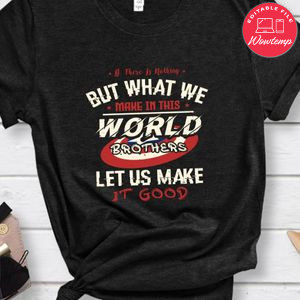 If there is nothing but what we make in this world Shirt