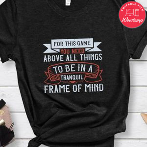 For this game you need, above all things, to be in a tranquil frame of mindd Shirt