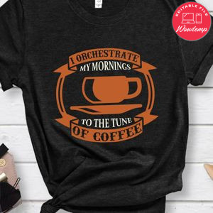 I Orchestrate My Mornings To The Tune Of Coffee Shirts