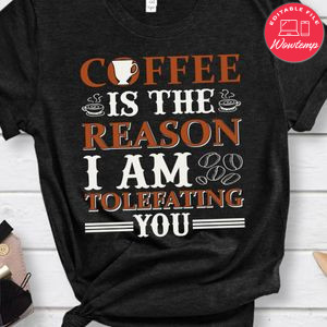 Coffee Is The Reason I Am Tolefating You Shirt