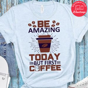Be Amazing Today But First Coffee Shirt
