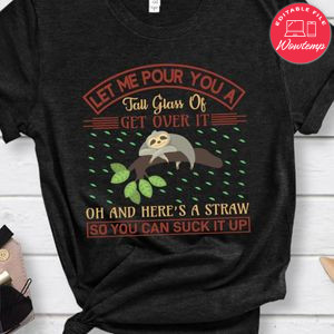 Let Me Pour You A Tall Glass Of Get Over It Oh And Here's A Straw So You Can Suck It Up Shirt