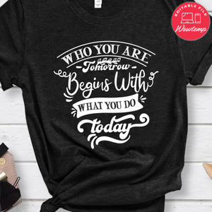 Who You Are Tomorrow Begins With What You Do Today Shirt