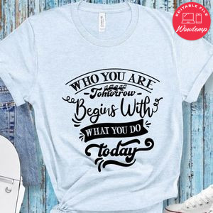 Who You Are Tomorrow Begins With What You Do Today T-Shirt