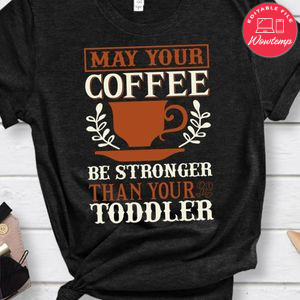 May Your Coffee Be Stronger Than Your Toddler Shirt