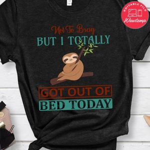 Not To Brag But I Totally Got Out Of Bed Today Shirt