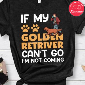 If My Golden Retriver Can't Go I', Not Coming Shirt