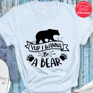 yup i wanna be a bear shirt