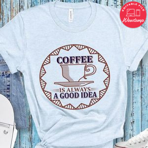 Coffee Is Always A Good Idea T-Shirt