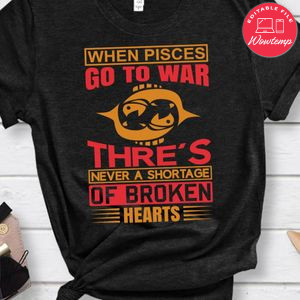 When Pisces Go To War Thre's Never A Shortage Of Broken Hearts Shirt