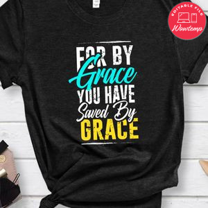 FOR BY GRACE YOU HAVE Saved By Grace Shirt
