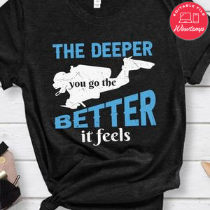 The deeper you go the better it feels shirt