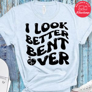 I Look Better Bent Over Shirt